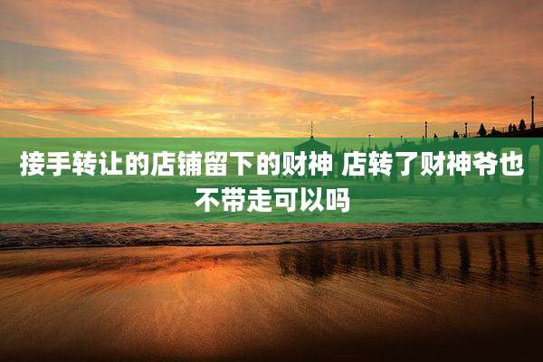 接手转让的店铺留下的财神 店转了财神爷也不带走可以吗