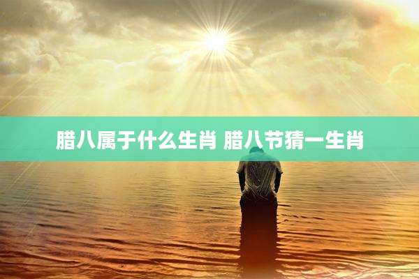 腊八属于什么生肖 腊八节猜一生肖