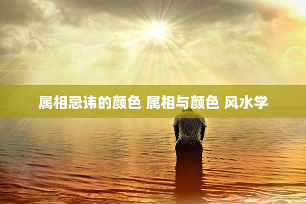 属相忌讳的颜色 属相与颜色 风水学
