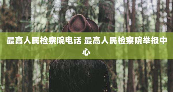最高人民检察院电话 最高人民检察院举报中心