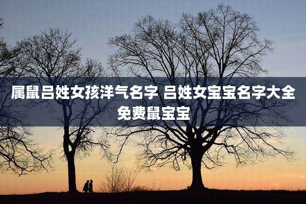 属鼠吕姓女孩洋气名字 吕姓女宝宝名字大全免费鼠宝宝