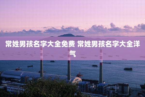 常姓男孩名字大全免费 常姓男孩名字大全洋气