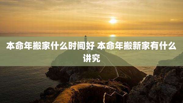 本命年搬家什么时间好 本命年搬新家有什么讲究