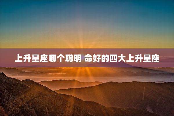上升星座哪个聪明 命好的四大上升星座
