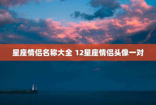 星座情侣名称大全 12星座情侣头像一对