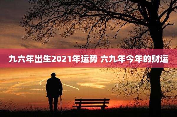 九六年出生2021年运势 六九年今年的财运