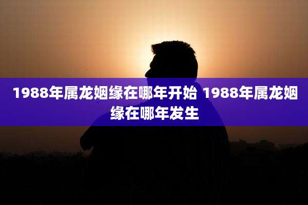 1988年属龙姻缘在哪年开始 1988年属龙姻缘在哪年发生