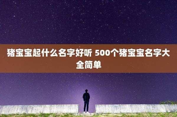 猪宝宝起什么名字好听 500个猪宝宝名字大全简单