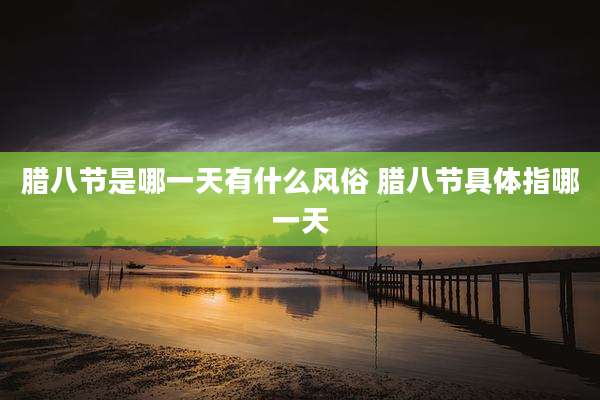 腊八节是哪一天有什么风俗 腊八节具体指哪一天