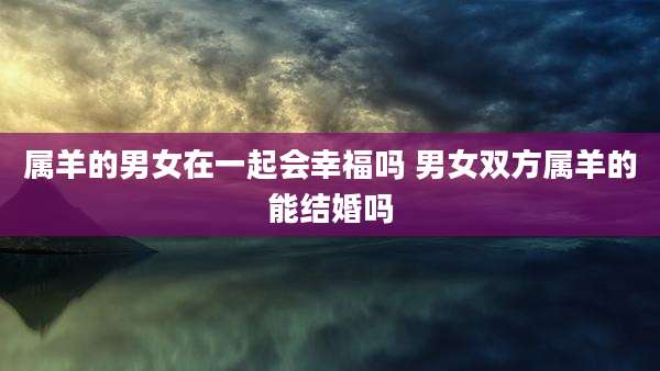 属羊的男女在一起会幸福吗 男女双方属羊的能结婚吗