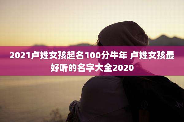 2021卢姓女孩起名100分牛年 卢姓女孩最好听的名字大全2020