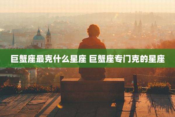 巨蟹座最克什么星座 巨蟹座专门克的星座
