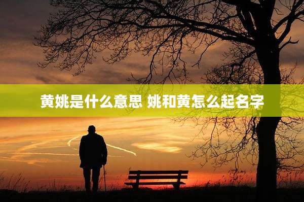 黄姚是什么意思 姚和黄怎么起名字