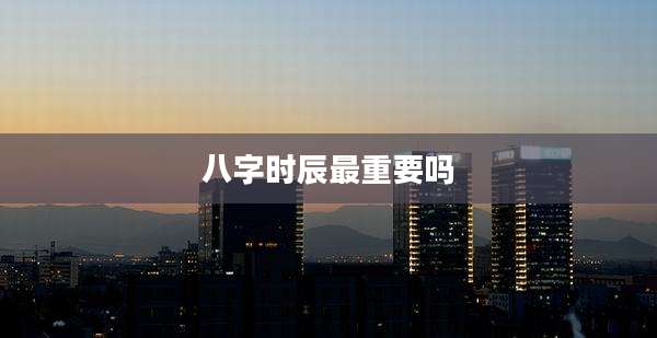 八字时辰最重要吗