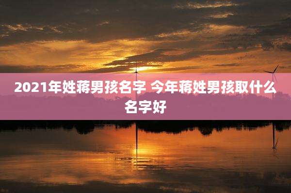 2021年姓蒋男孩名字 今年蒋姓男孩取什么名字好