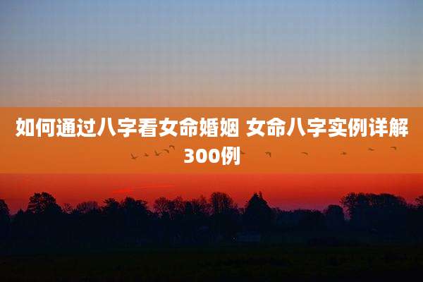 如何通过八字看女命婚姻 女命八字实例详解300例