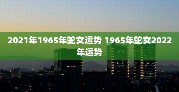 2021年1965年蛇女运势 1965年蛇女2022年运势