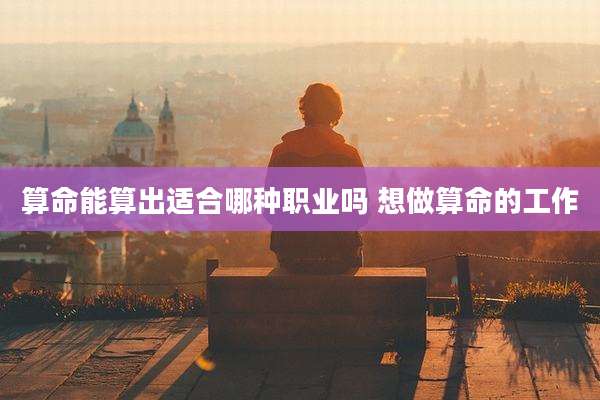 算命能算出适合哪种职业吗 想做算命的工作
