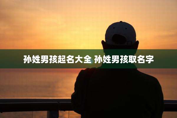 孙姓男孩起名大全 孙姓男孩取名字