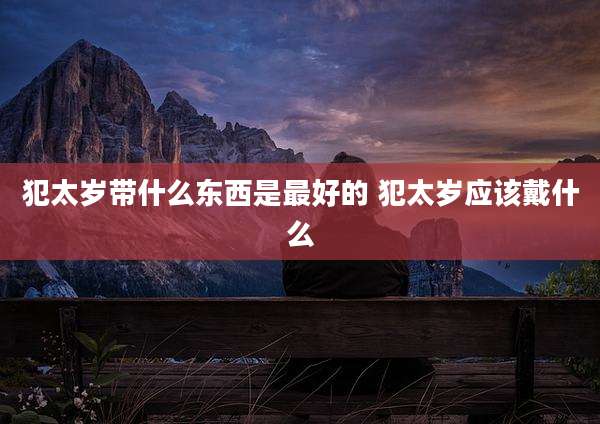 犯太岁带什么东西是最好的 犯太岁应该戴什么