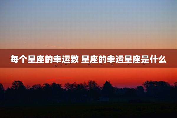 每个星座的幸运数 星座的幸运星座是什么