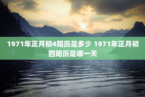 1971年正月初4阳历是多少 1971年正月初四阳历是哪一天