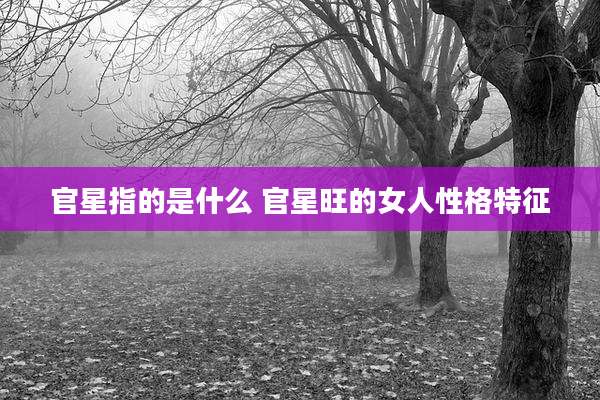 官星指的是什么 官星旺的女人性格特征