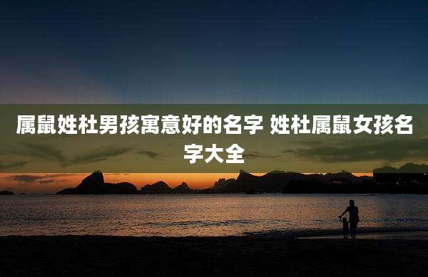 属鼠姓杜男孩寓意好的名字 姓杜属鼠女孩名字大全