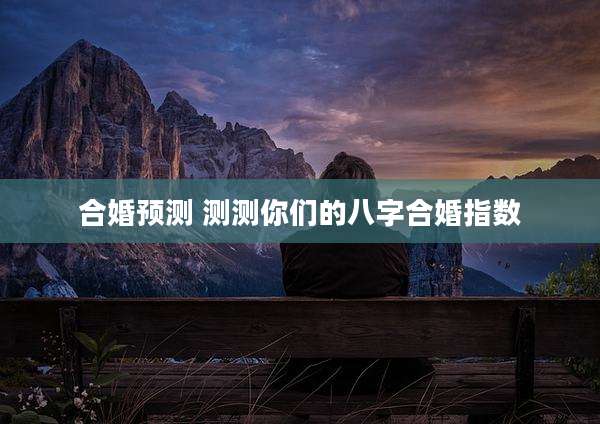 合婚预测 测测你们的八字合婚指数