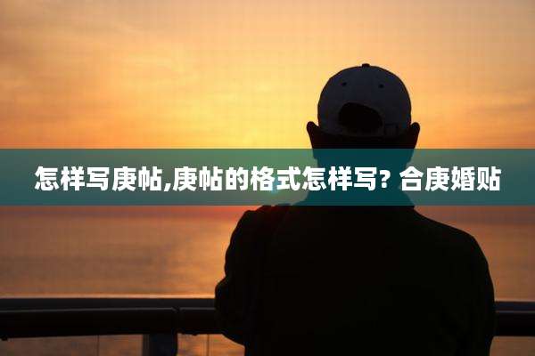 怎样写庚帖,庚帖的格式怎样写? 合庚婚贴