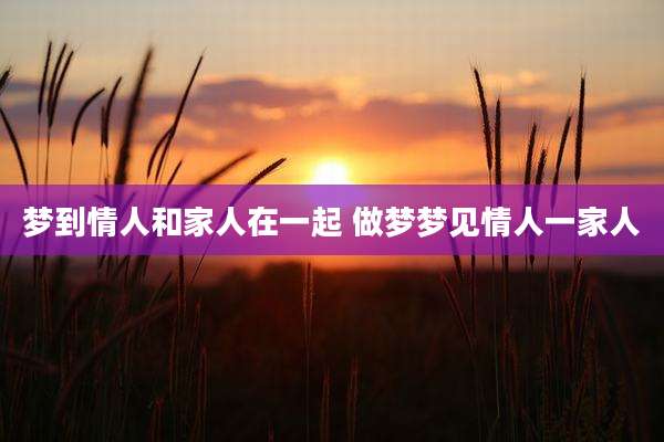 梦到情人和家人在一起 做梦梦见情人一家人