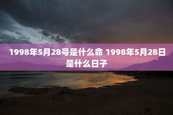 1998年5月28号是什么命 1998年5月28日是什么日子