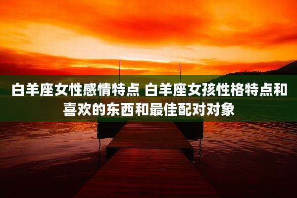 白羊座女性感情特点 白羊座女孩性格特点和喜欢的东西和最佳配对对象