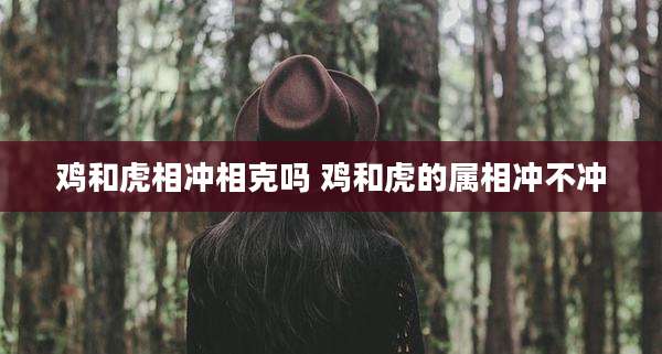 鸡和虎相冲相克吗 鸡和虎的属相冲不冲