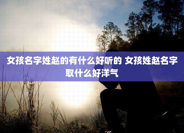 女孩名字姓赵的有什么好听的 女孩姓赵名字取什么好洋气