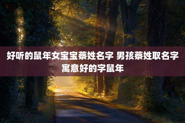 好听的鼠年女宝宝蔡姓名字 男孩蔡姓取名字寓意好的字鼠年