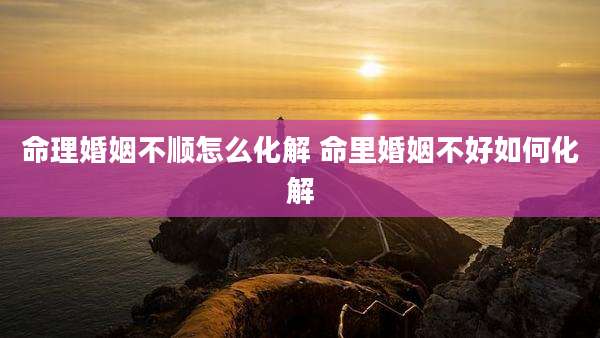 命理婚姻不顺怎么化解 命里婚姻不好如何化解