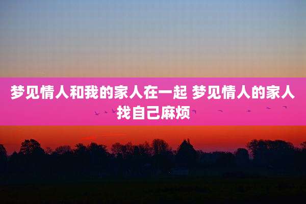 梦见情人和我的家人在一起 梦见情人的家人找自己麻烦