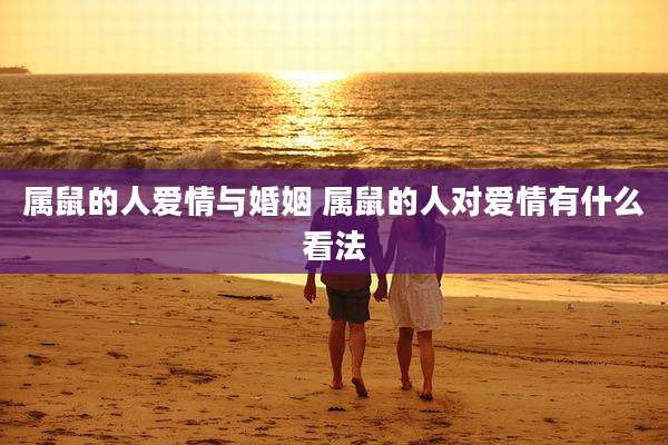 属鼠的人爱情与婚姻 属鼠的人对爱情有什么看法