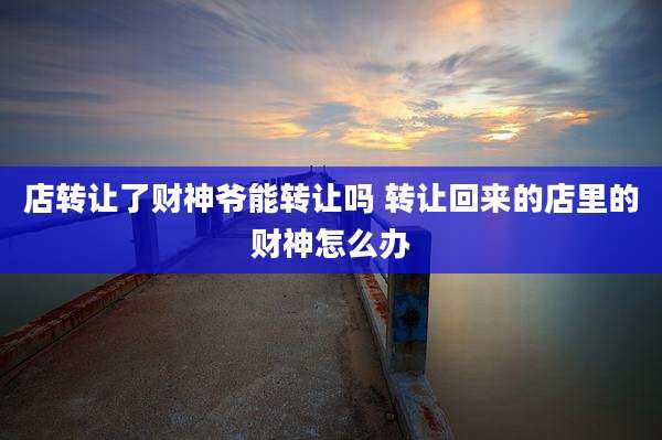 店转让了财神爷能转让吗 转让回来的店里的财神怎么办