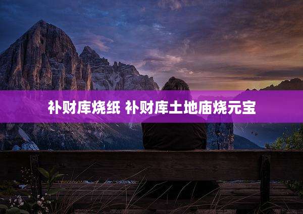 补财库烧纸 补财库土地庙烧元宝