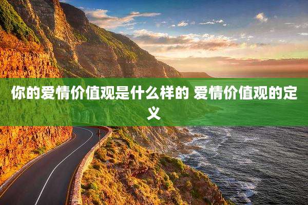 你的爱情价值观是什么样的 爱情价值观的定义
