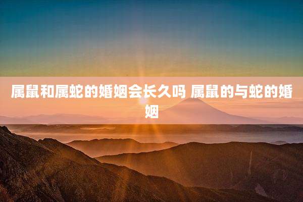 属鼠和属蛇的婚姻会长久吗 属鼠的与蛇的婚姻