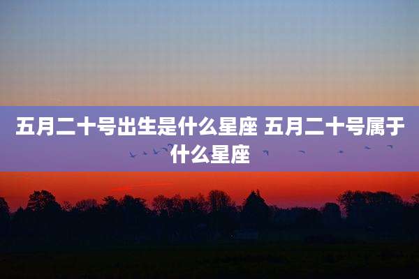 五月二十号出生是什么星座 五月二十号属于什么星座