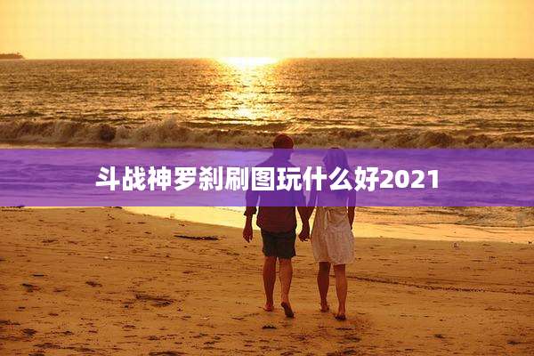 斗战神罗刹刷图玩什么好2021