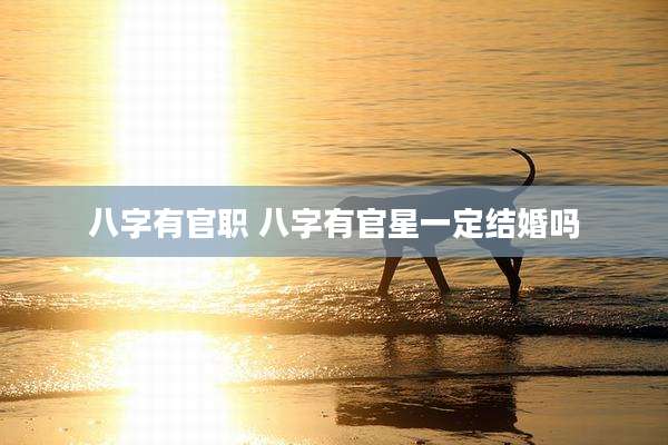 八字有官职 八字有官星一定结婚吗