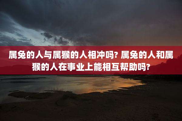 属兔的人与属猴的人相冲吗? 属兔的人和属猴的人在事业上能相互帮助吗?