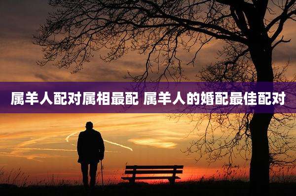属羊人配对属相最配 属羊人的婚配最佳配对
