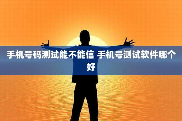 手机号码测试能不能信 手机号测试软件哪个好