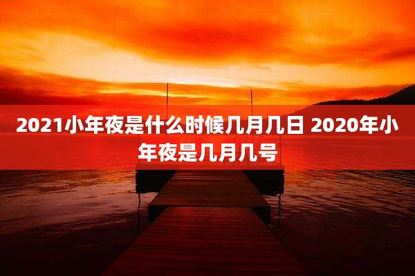 2021小年夜是什么时候几月几日 2020年小年夜是几月几号